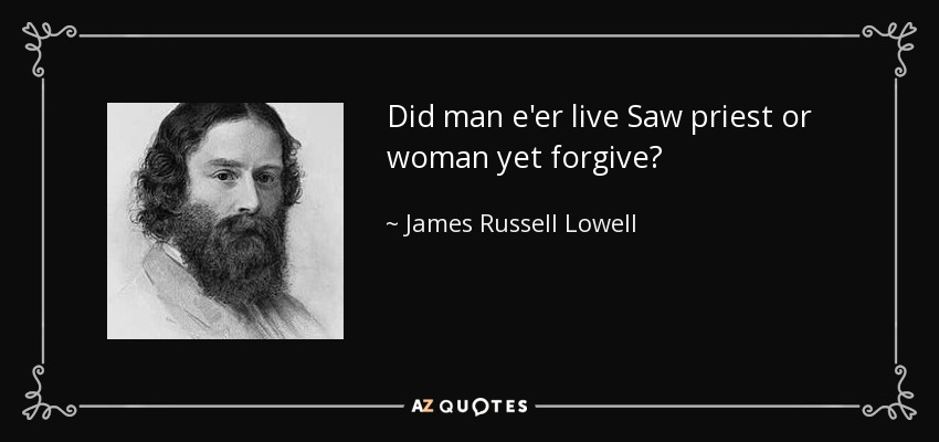 Did man e'er live Saw priest or woman yet forgive? - James Russell Lowell
