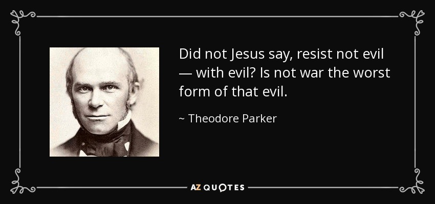 Did not Jesus say, resist not evil — with evil? Is not war the worst form of that evil. - Theodore Parker