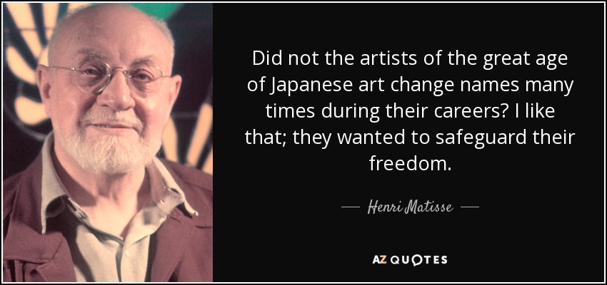 Did not the artists of the great age of Japanese art change names many times during their careers? I like that; they wanted to safeguard their freedom. - Henri Matisse