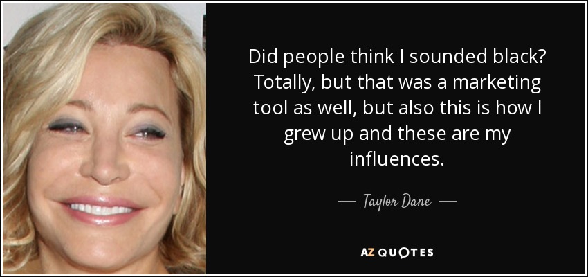 Did people think I sounded black? Totally, but that was a marketing tool as well, but also this is how I grew up and these are my influences. - Taylor Dane