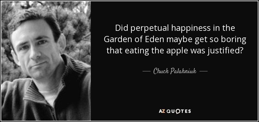 Did perpetual happiness in the Garden of Eden maybe get so boring that eating the apple was justified? - Chuck Palahniuk