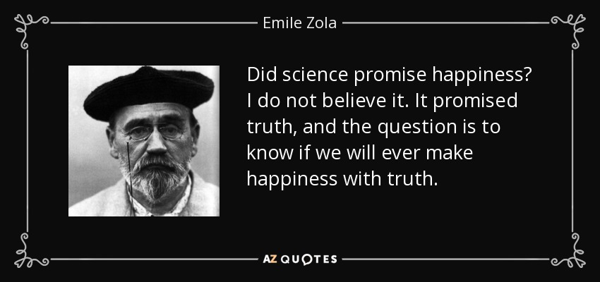 Did science promise happiness? I do not believe it. It promised truth, and the question is to know if we will ever make happiness with truth. - Emile Zola