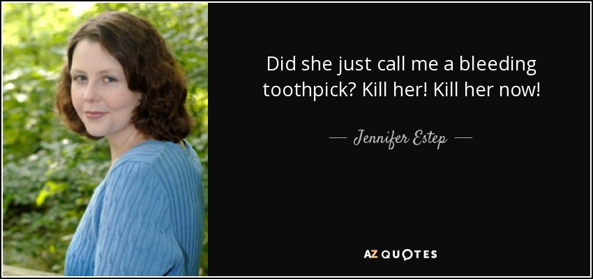 Did she just call me a bleeding toothpick? Kill her! Kill her now! - Jennifer Estep
