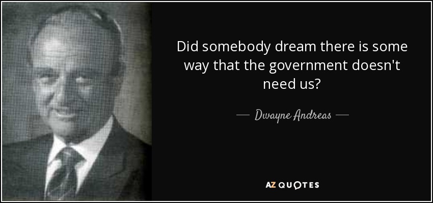Did somebody dream there is some way that the government doesn't need us? - Dwayne Andreas