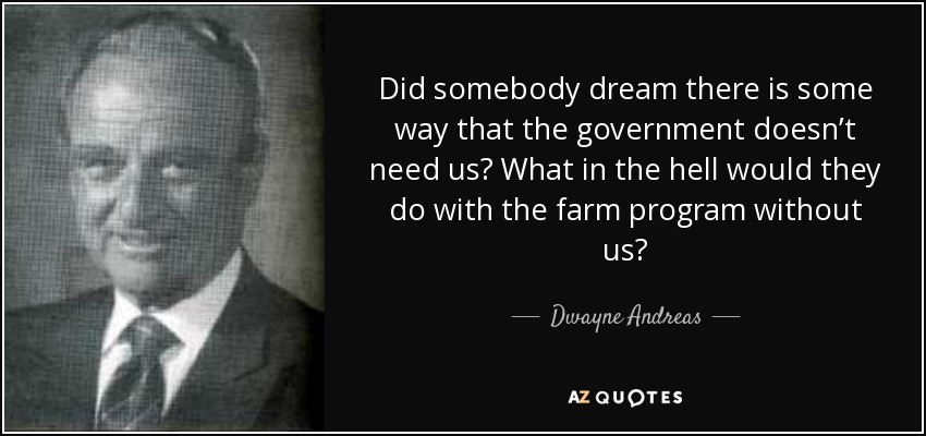 Did somebody dream there is some way that the government doesn’t need us? What in the hell would they do with the farm program without us? - Dwayne Andreas