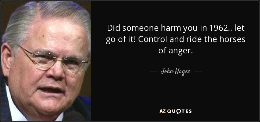 Did someone harm you in 1962.. let go of it! Control and ride the horses of anger. - John Hagee
