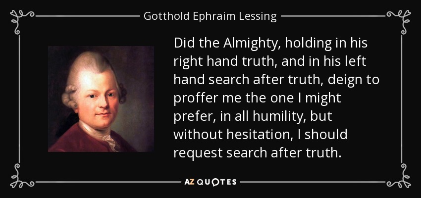 Did the Almighty, holding in his right hand truth, and in his left hand search after truth, deign to proffer me the one I might prefer, in all humility, but without hesitation, I should request search after truth. - Gotthold Ephraim Lessing