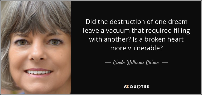 Did the destruction of one dream leave a vacuum that required filling with another? Is a broken heart more vulnerable? - Cinda Williams Chima