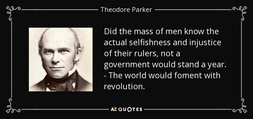 Did the mass of men know the actual selfishness and injustice of their rulers, not a government would stand a year. - The world would foment with revolution. - Theodore Parker