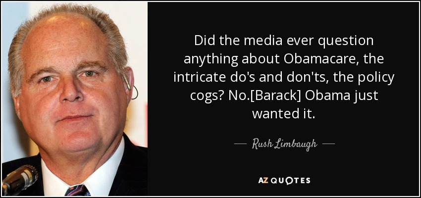 Did the media ever question anything about Obamacare, the intricate do's and don'ts, the policy cogs? No.[Barack] Obama just wanted it. - Rush Limbaugh