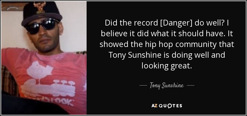 Did the record [Danger] do well? I believe it did what it should have. It showed the hip hop community that Tony Sunshine is doing well and looking great. - Tony Sunshine