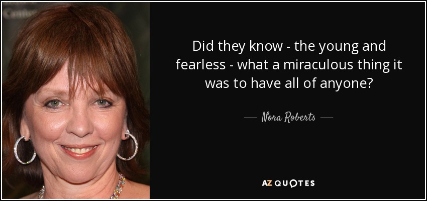 Did they know - the young and fearless - what a miraculous thing it was to have all of anyone? - Nora Roberts