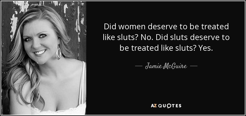 Did women deserve to be treated like sluts? No. Did sluts deserve to be treated like sluts? Yes. - Jamie McGuire