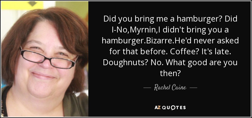 Did you bring me a hamburger? Did I-No,Myrnin,I didn't bring you a hamburger.Bizarre.He'd never asked for that before. Coffee? It's late. Doughnuts? No. What good are you then? - Rachel Caine