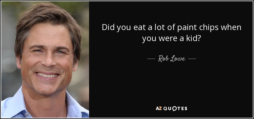 Did you eat a lot of paint chips when you were a kid? - Rob Lowe