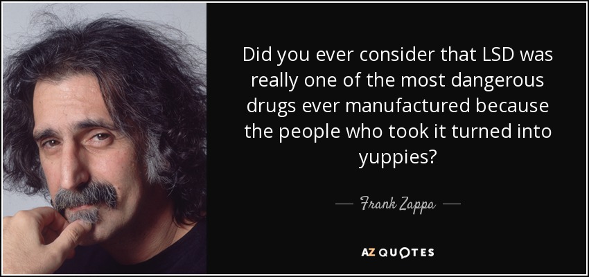 Did you ever consider that LSD was really one of the most dangerous drugs ever manufactured because the people who took it turned into yuppies? - Frank Zappa
