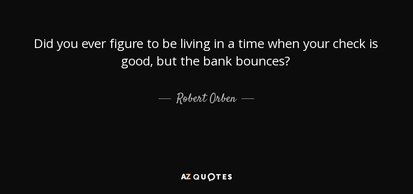 Did you ever figure to be living in a time when your check is good, but the bank bounces? - Robert Orben