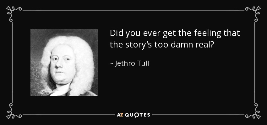 Did you ever get the feeling that the story's too damn real? - Jethro Tull