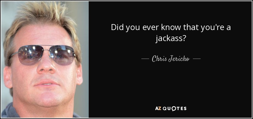 Did you ever know that you're a jackass? - Chris Jericho