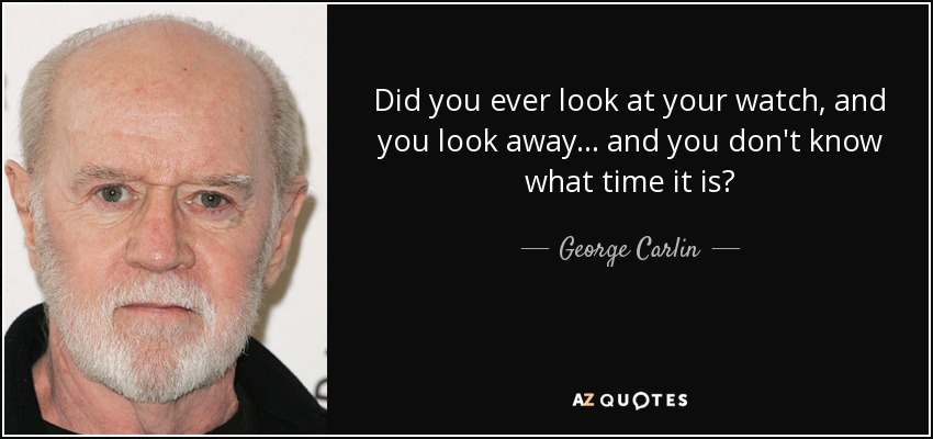 Did you ever look at your watch, and you look away... and you don't know what time it is? - George Carlin