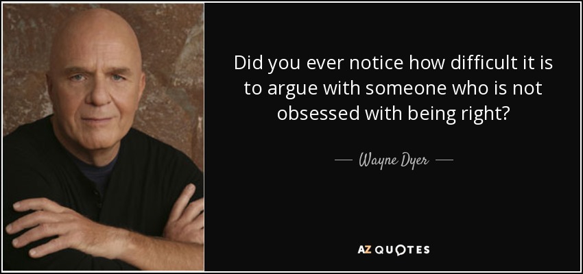 Did you ever notice how difficult it is to argue with someone who is not obsessed with being right? - Wayne Dyer