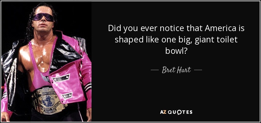 Did you ever notice that America is shaped like one big, giant toilet bowl? - Bret Hart