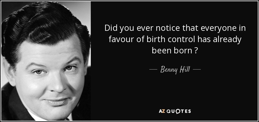Did you ever notice that everyone in favour of birth control has already been born ? - Benny Hill