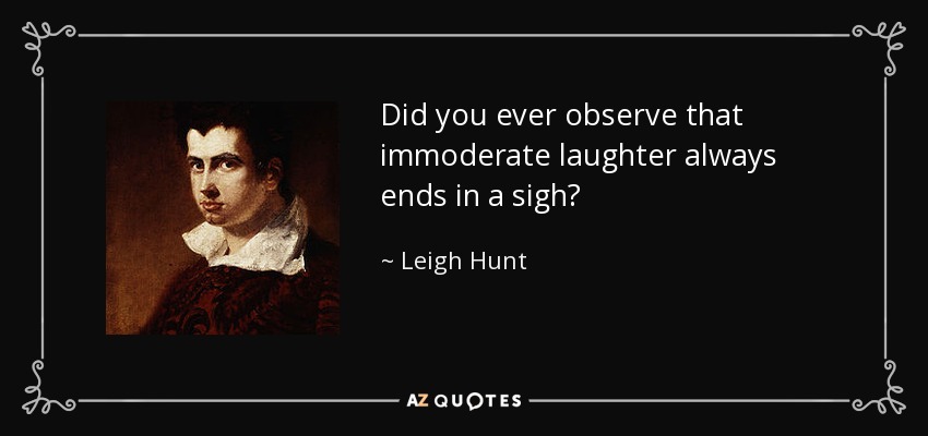 Did you ever observe that immoderate laughter always ends in a sigh? - Leigh Hunt