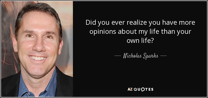 Did you ever realize you have more opinions about my life than your own life? - Nicholas Sparks