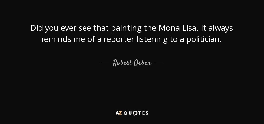 Did you ever see that painting the Mona Lisa. It always reminds me of a reporter listening to a politician. - Robert Orben