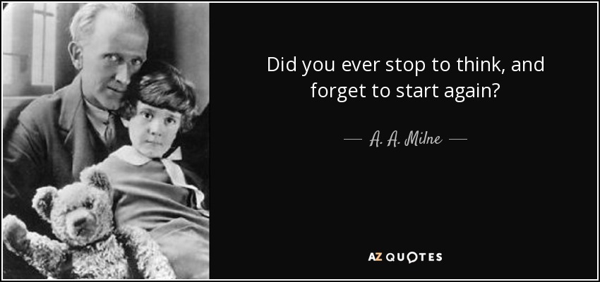 Did you ever stop to think, and forget to start again? - A. A. Milne