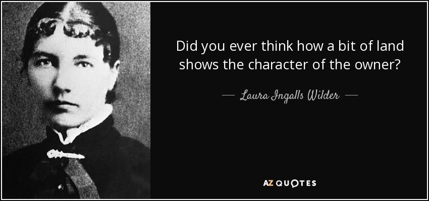 Did you ever think how a bit of land shows the character of the owner? - Laura Ingalls Wilder
