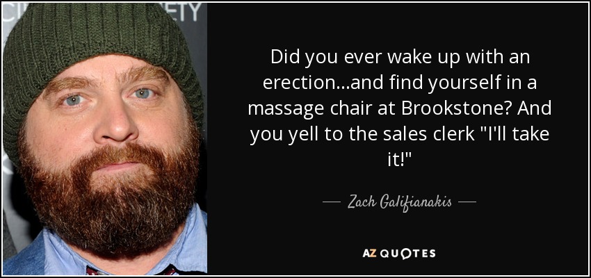 Did you ever wake up with an erection...and find yourself in a massage chair at Brookstone? And you yell to the sales clerk 