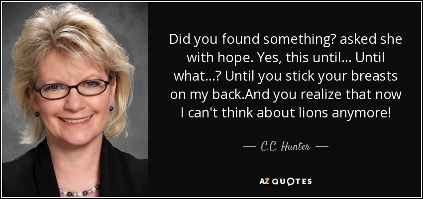 Did you found something? asked she with hope. Yes, this until... Until what...? Until you stick your breasts on my back.And you realize that now I can't think about lions anymore! - C.C. Hunter