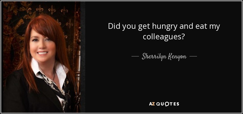 Did you get hungry and eat my colleagues? - Sherrilyn Kenyon
