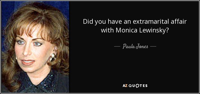 Did you have an extramarital affair with Monica Lewinsky? - Paula Jones