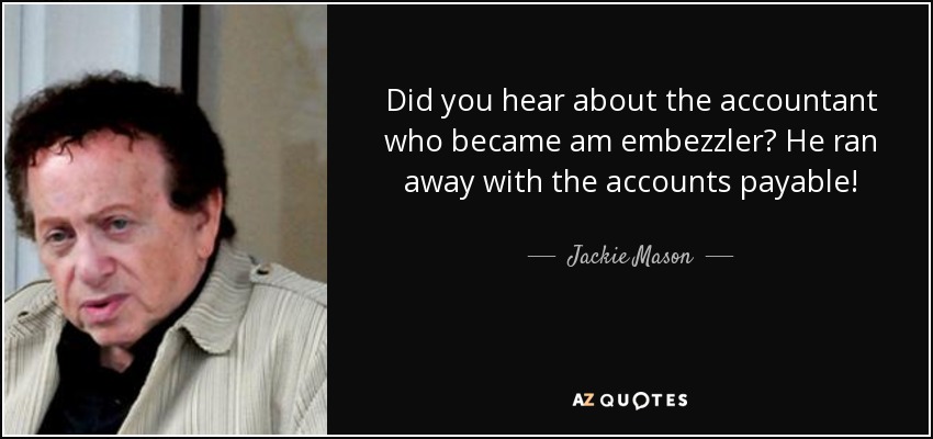 Did you hear about the accountant who became am embezzler? He ran away with the accounts payable! - Jackie Mason