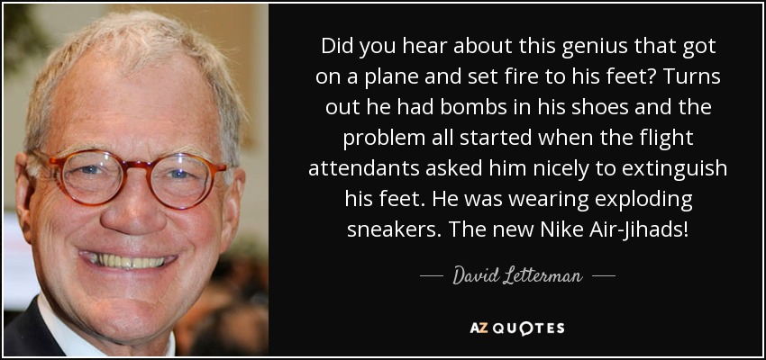 Did you hear about this genius that got on a plane and set fire to his feet? Turns out he had bombs in his shoes and the problem all started when the flight attendants asked him nicely to extinguish his feet. He was wearing exploding sneakers. The new Nike Air-Jihads! - David Letterman