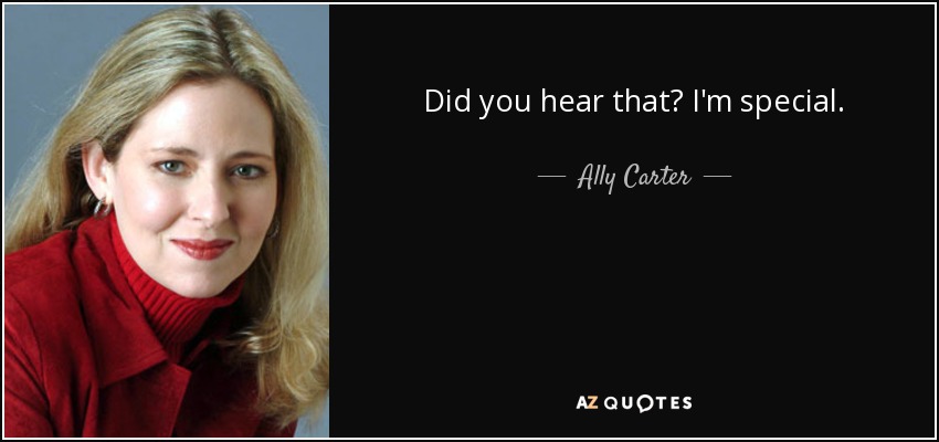 Did you hear that? I'm special. - Ally Carter