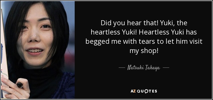 Did you hear that! Yuki, the heartless Yuki! Heartless Yuki has begged me with tears to let him visit my shop! - Natsuki Takaya