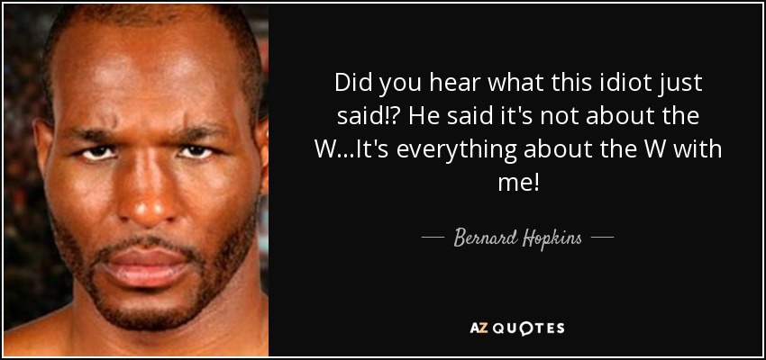Did you hear what this idiot just said!? He said it's not about the W...It's everything about the W with me! - Bernard Hopkins