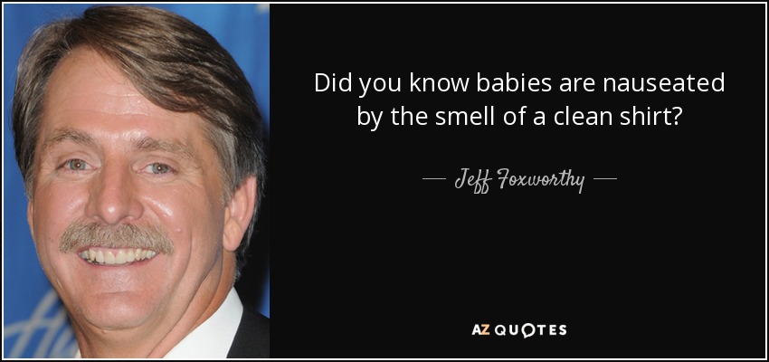 Did you know babies are nauseated by the smell of a clean shirt? - Jeff Foxworthy