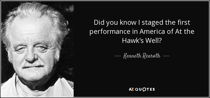 Did you know I staged the first performance in America of At the Hawk's Well? - Kenneth Rexroth