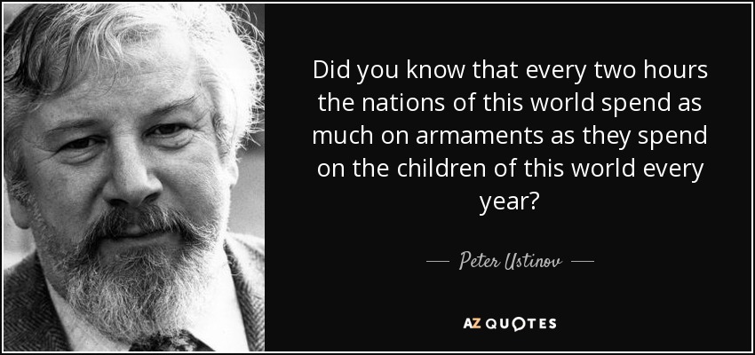 Did you know that every two hours the nations of this world spend as much on armaments as they spend on the children of this world every year? - Peter Ustinov