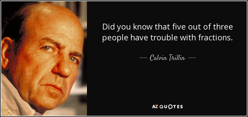 Did you know that five out of three people have trouble with fractions. - Calvin Trillin