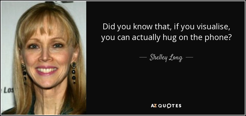 Did you know that, if you visualise, you can actually hug on the phone? - Shelley Long