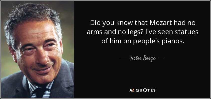 Did you know that Mozart had no arms and no legs? I've seen statues of him on people's pianos. - Victor Borge