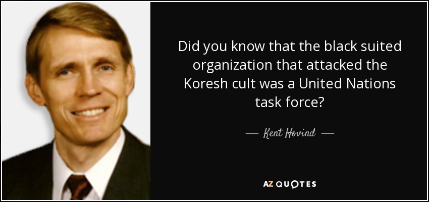 Did you know that the black suited organization that attacked the Koresh cult was a United Nations task force? - Kent Hovind