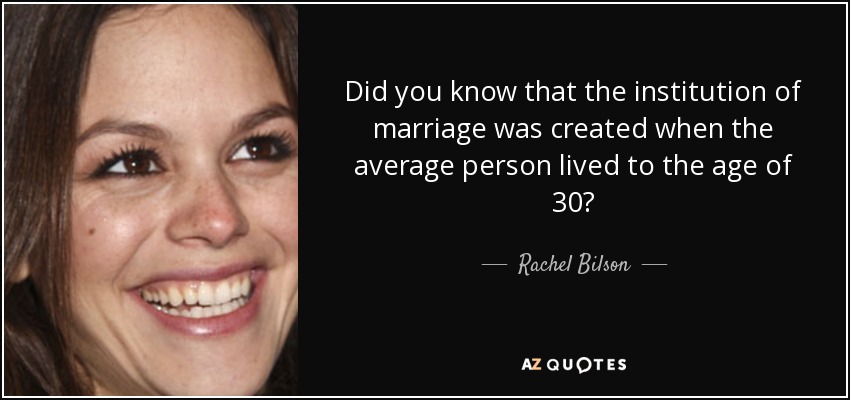 Did you know that the institution of marriage was created when the average person lived to the age of 30? - Rachel Bilson