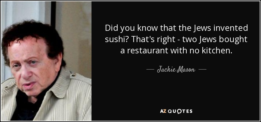 Did you know that the Jews invented sushi? That's right - two Jews bought a restaurant with no kitchen. - Jackie Mason